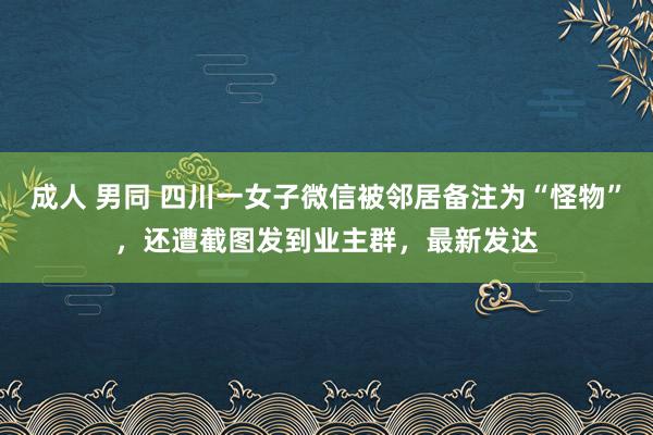 成人 男同 四川一女子微信被邻居备注为“怪物”，还遭截图发到业主群，最新发达