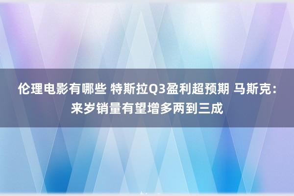 伦理电影有哪些 特斯拉Q3盈利超预期 马斯克：来岁销量有望增多两到三成