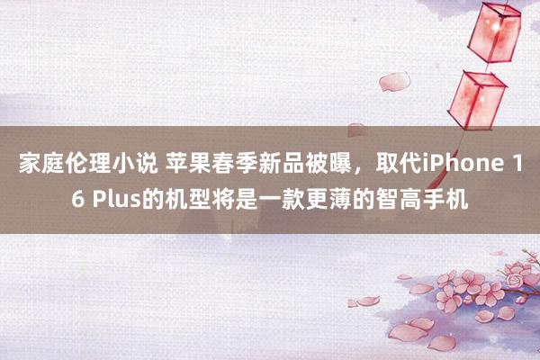 家庭伦理小说 苹果春季新品被曝，取代iPhone 16 Plus的机型将是一款更薄的智高手机