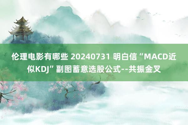 伦理电影有哪些 20240731 明白信“MACD近似KDJ”副图蓄意选股公式--共振金叉