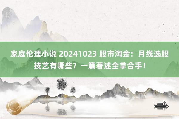 家庭伦理小说 20241023 股市淘金：月线选股技艺有哪些？一篇著述全掌合手！