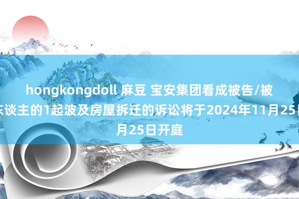 hongkongdoll 麻豆 宝安集团看成被告/被上诉东谈主的1起波及房屋拆迁的诉讼将于2024年11月25日开庭