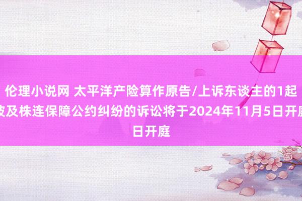 伦理小说网 太平洋产险算作原告/上诉东谈主的1起波及株连保障公约纠纷的诉讼将于2024年11月5日开庭