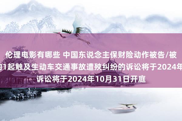 伦理电影有哪些 中国东说念主保财险动作被告/被上诉东说念主的1起触及生动车交通事故遭殃纠纷的诉讼将于2024年10月31日开庭