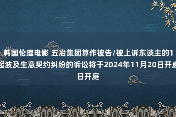 韩国伦理电影 五冶集团算作被告/被上诉东谈主的1起波及生意契约纠纷的诉讼将于2024年11月20日开庭