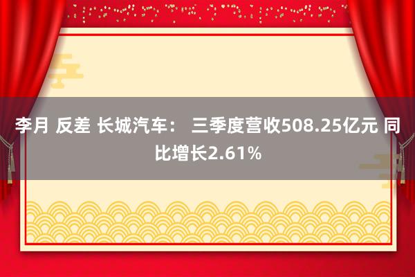 李月 反差 长城汽车： 三季度营收508.25亿元 同比增长2.61%