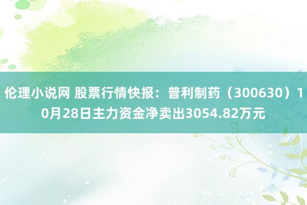 伦理小说网 股票行情快报：普利制药（300630）10月28日主力资金净卖出3054.82万元