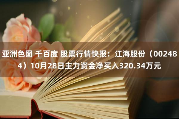 亚洲色图 千百度 股票行情快报：江海股份（002484）10月28日主力资金净买入320.34万元