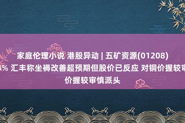 家庭伦理小说 港股异动 | 五矿资源(01208)现跌超4% 汇丰称坐褥改善超预期但股价已反应 对铜价握较审慎派头