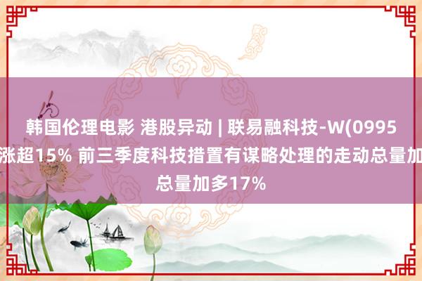 韩国伦理电影 港股异动 | 联易融科技-W(09959)盘中涨超15% 前三季度科技措置有谋略处理的走动总量加多17%