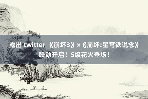 露出 twitter 《崩坏3》×《崩坏:星穹铁说念》联动开启！S级花火登场！