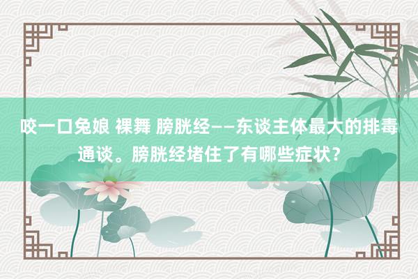 咬一口兔娘 裸舞 膀胱经——东谈主体最大的排毒通谈。膀胱经堵住了有哪些症状？