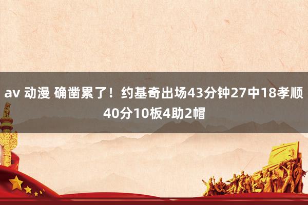 av 动漫 确凿累了！约基奇出场43分钟27中18孝顺40分10板4助2帽