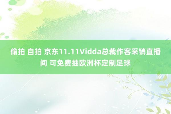 偷拍 自拍 京东11.11Vidda总裁作客采销直播间 可免费抽欧洲杯定制足球