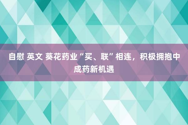 自慰 英文 葵花药业“买、联”相连，积极拥抱中成药新机遇