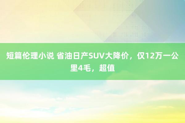 短篇伦理小说 省油日产SUV大降价，仅12万一公里4毛，超值