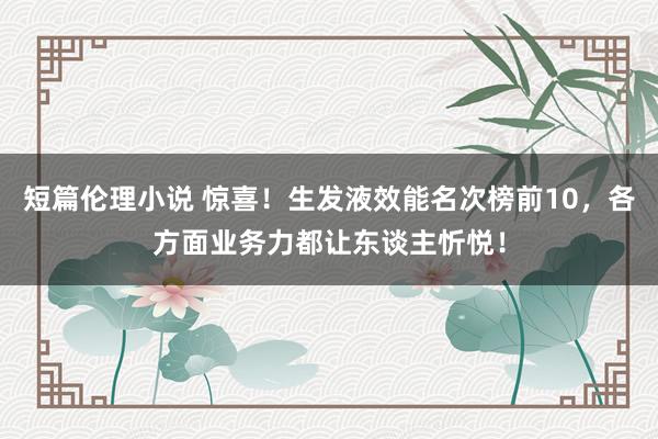 短篇伦理小说 惊喜！生发液效能名次榜前10，各方面业务力都让东谈主忻悦！