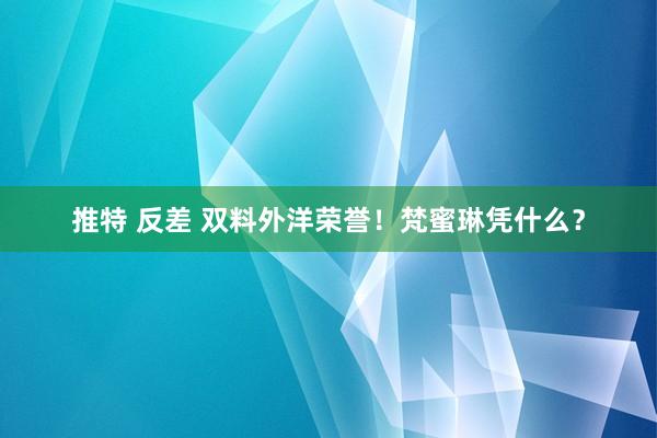 推特 反差 双料外洋荣誉！梵蜜琳凭什么？