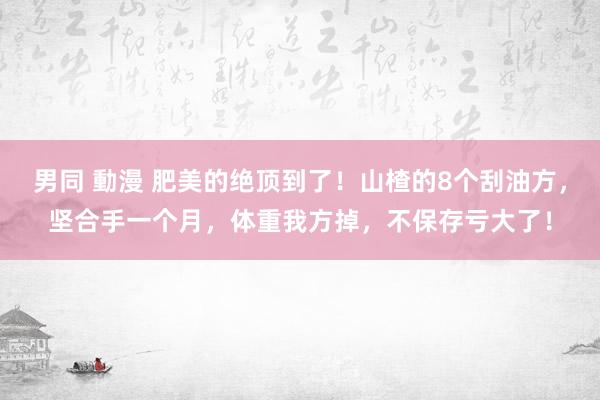 男同 動漫 肥美的绝顶到了！山楂的8个刮油方，坚合手一个月，体重我方掉，不保存亏大了！