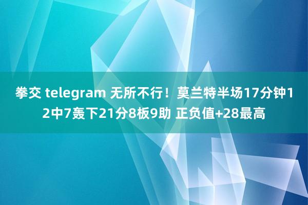 拳交 telegram 无所不行！莫兰特半场17分钟12中7轰下21分8板9助 正负值+28最高