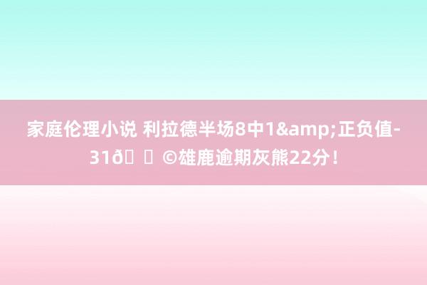 家庭伦理小说 利拉德半场8中1&正负值-31💩雄鹿逾期灰熊22分！