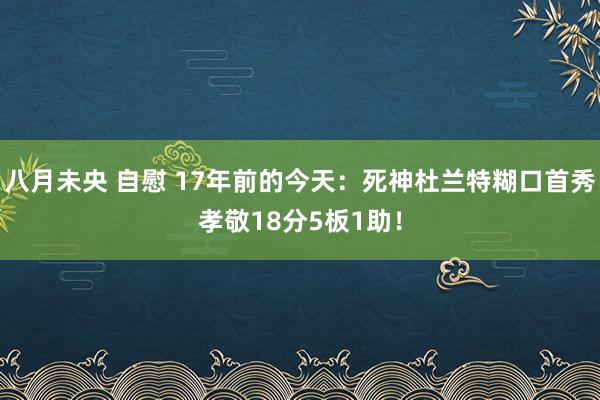 八月未央 自慰 17年前的今天：死神杜兰特糊口首秀孝敬18分5板1助！