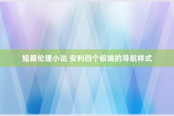 短篇伦理小说 安利四个极端的导航样式