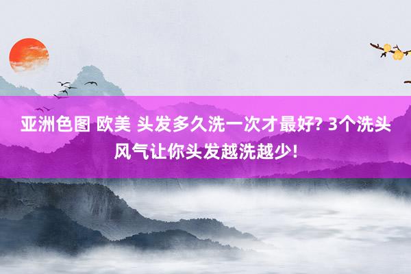 亚洲色图 欧美 头发多久洗一次才最好? 3个洗头风气让你头发越洗越少!