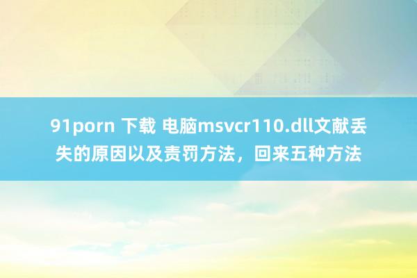 91porn 下载 电脑msvcr110.dll文献丢失的原因以及责罚方法，回来五种方法