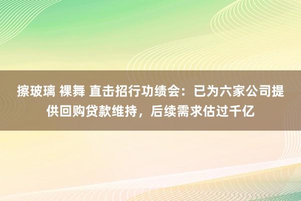 擦玻璃 裸舞 直击招行功绩会：已为六家公司提供回购贷款维持，后续需求估过千亿