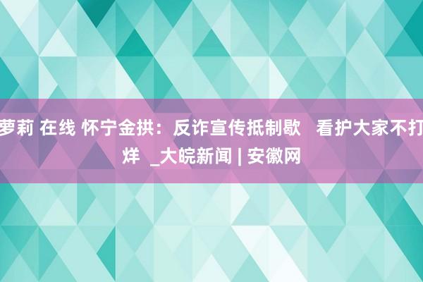 萝莉 在线 怀宁金拱：反诈宣传抵制歇   看护大家不打烊  _大皖新闻 | 安徽网