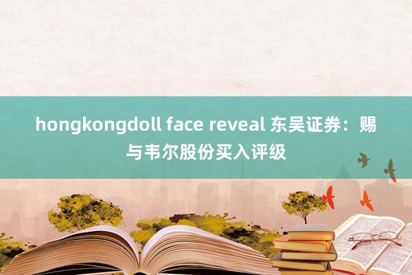 hongkongdoll face reveal 东吴证券：赐与韦尔股份买入评级