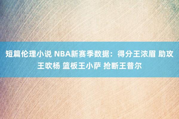 短篇伦理小说 NBA新赛季数据：得分王浓眉 助攻王吹杨 篮板王小萨 抢断王普尔