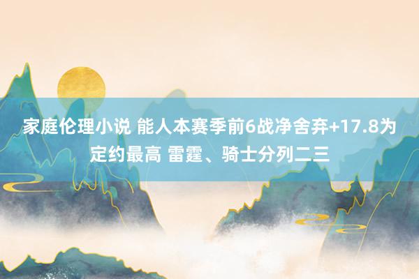 家庭伦理小说 能人本赛季前6战净舍弃+17.8为定约最高 雷霆、骑士分列二三