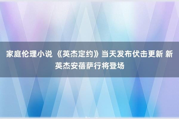 家庭伦理小说 《英杰定约》当天发布伏击更新 新英杰安蓓萨行将登场