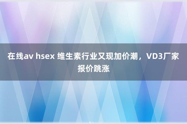 在线av hsex 维生素行业又现加价潮，VD3厂家报价跳涨