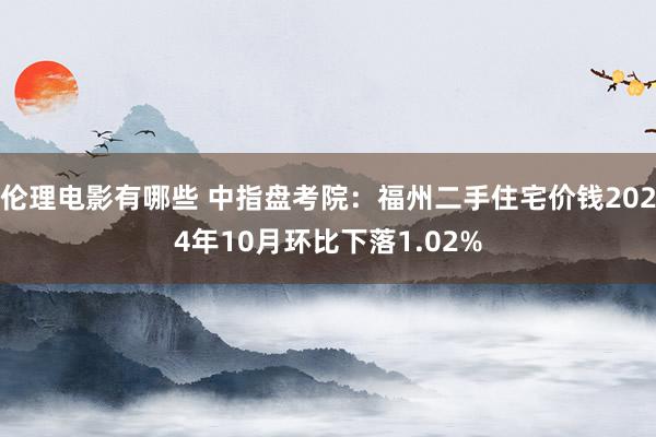 伦理电影有哪些 中指盘考院：福州二手住宅价钱2024年10月环比下落1.02%