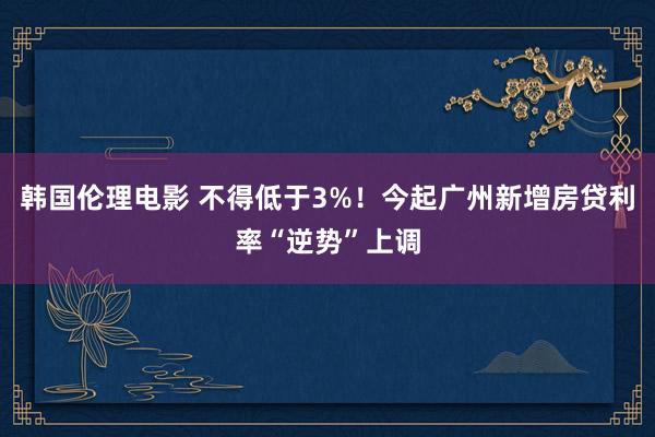 韩国伦理电影 不得低于3%！今起广州新增房贷利率“逆势”上调