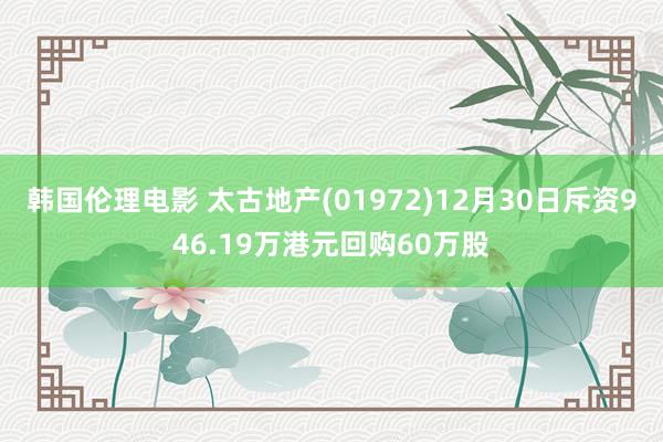 韩国伦理电影 太古地产(01972)12月30日斥资946.19万港元回购60万股