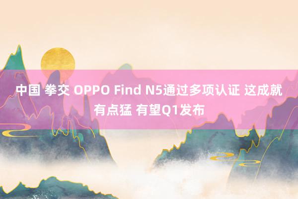 中国 拳交 OPPO Find N5通过多项认证 这成就有点猛 有望Q1发布