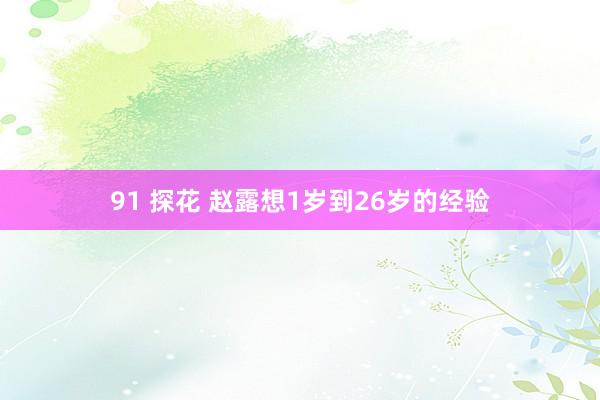 91 探花 赵露想1岁到26岁的经验