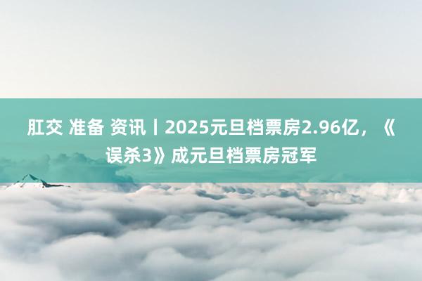 肛交 准备 资讯丨2025元旦档票房2.96亿，《误杀3》成元旦档票房冠军