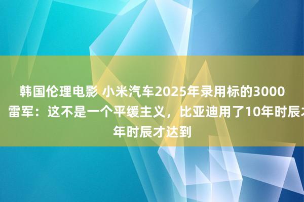 韩国伦理电影 小米汽车2025年录用标的300000台！雷军：这不是一个平缓主义，比亚迪用了10年时辰才达到