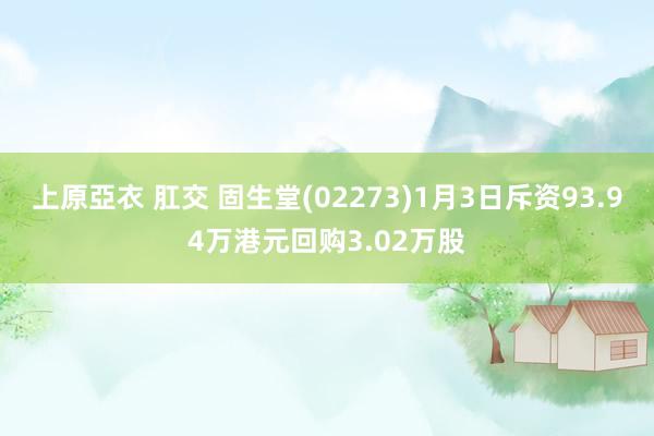 上原亞衣 肛交 固生堂(02273)1月3日斥资93.94万港元回购3.02万股