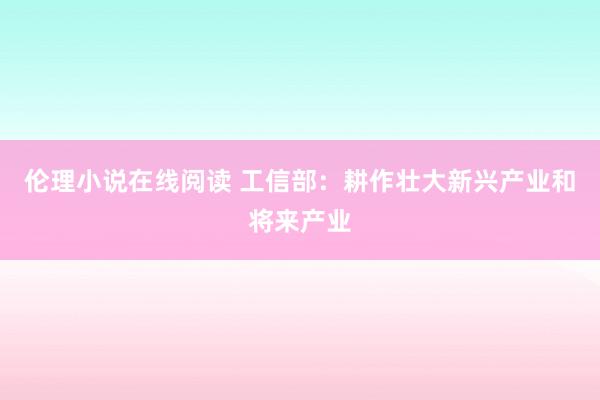 伦理小说在线阅读 工信部：耕作壮大新兴产业和将来产业