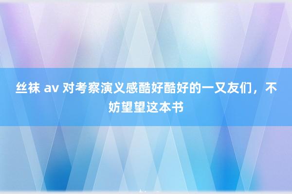 丝袜 av 对考察演义感酷好酷好的一又友们，不妨望望这本书