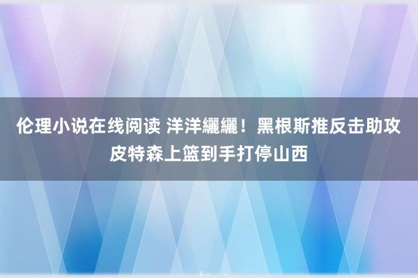 伦理小说在线阅读 洋洋纚纚！黑根斯推反击助攻皮特森上篮到手打停山西