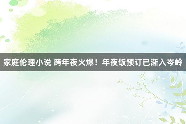 家庭伦理小说 跨年夜火爆！年夜饭预订已渐入岑岭