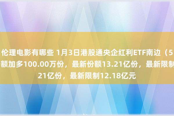 伦理电影有哪些 1月3日港股通央企红利ETF南边（520660）份额加多100.00万份，最新份额13.21亿份，最新限制12.18亿元