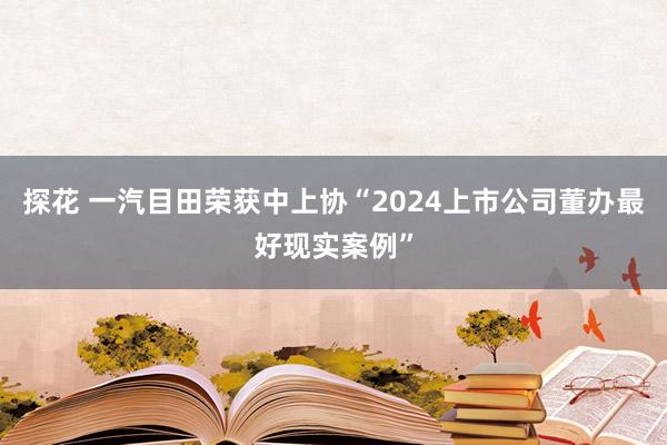 探花 一汽目田荣获中上协“2024上市公司董办最好现实案例”